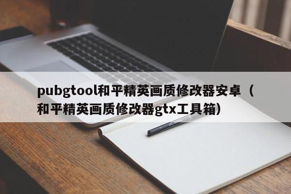 pubgtool和平精英画质修改器安卓（和平精英画质修改器gtx工具箱）  第1张