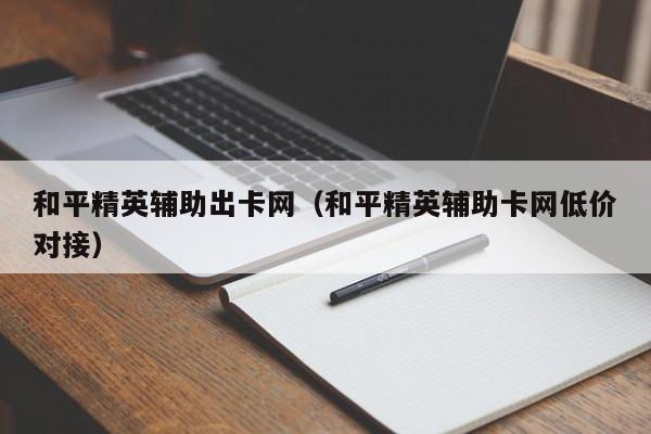 和平精英辅助出卡网（和平精英辅助卡网低价对接）