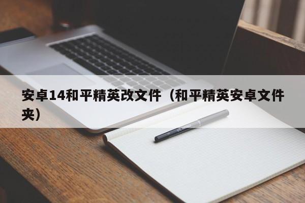 安卓14和平精英改文件（和平精英安卓文件夹）