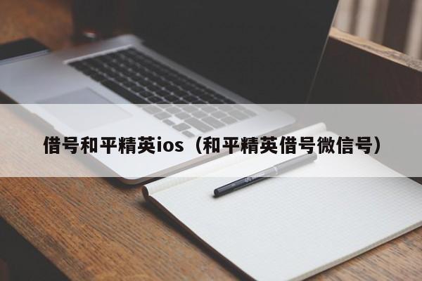 借号和平精英ios（和平精英借号微信号）  第1张