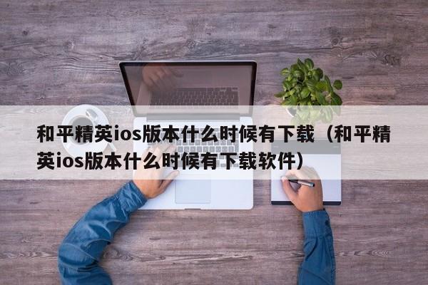 和平精英ios版本什么时候有下载（和平精英ios版本什么时候有下载软件）  第1张