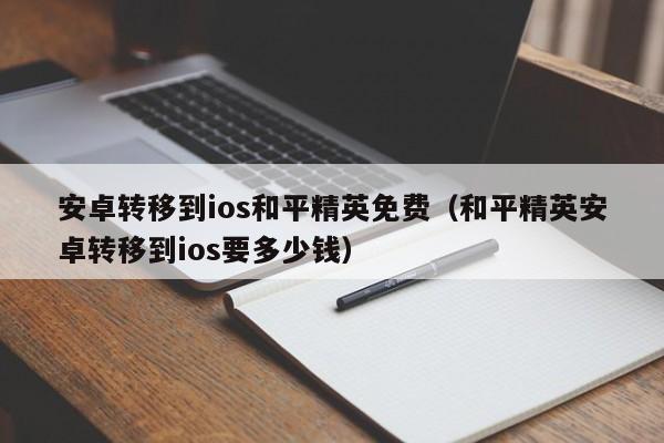 安卓转移到ios和平精英免费（和平精英安卓转移到ios要多少钱）  第1张