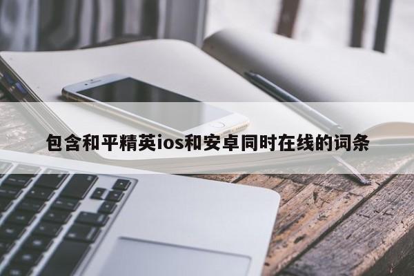 包含和平精英ios和安卓同时在线的词条