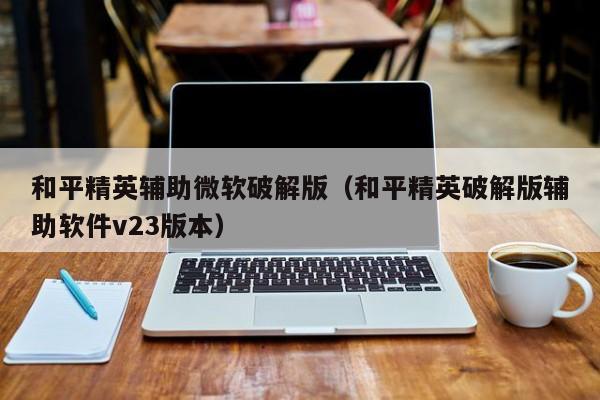 和平精英辅助微软破解版（和平精英破解版辅助软件v23版本）