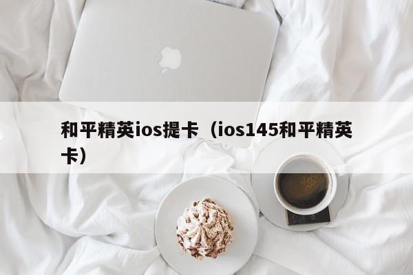 和平精英ios提卡（ios145和平精英卡）