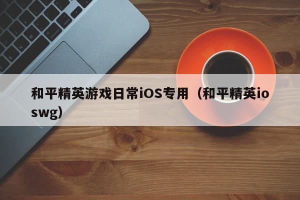 和平精英游戏日常iOS专用（和平精英ioswg）