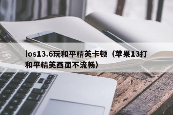 ios13.6玩和平精英卡顿（苹果13打和平精英画面不流畅）