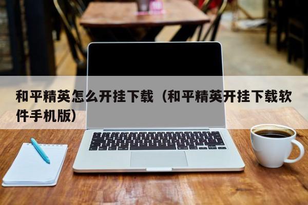 和平精英怎么开挂下载（和平精英开挂下载软件手机版）