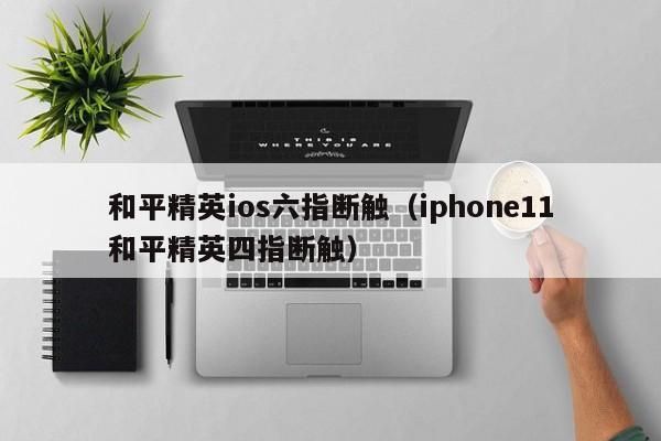 和平精英ios六指断触（iphone11和平精英四指断触）